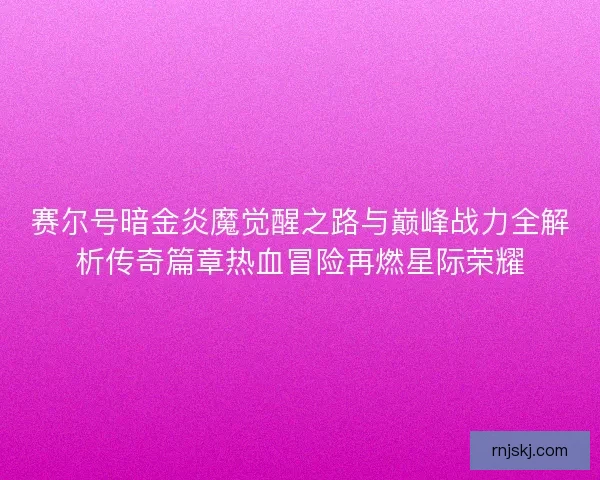 赛尔号暗金炎魔觉醒之路与巅峰战力全解析传奇篇章热血冒险再燃星际荣耀