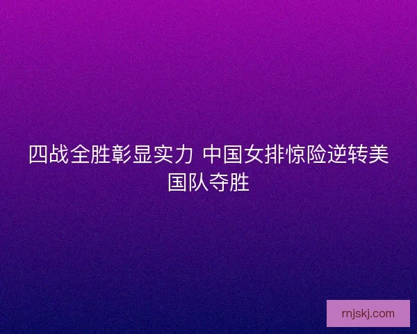 四战全胜彰显实力 中国女排惊险逆转美国队夺胜