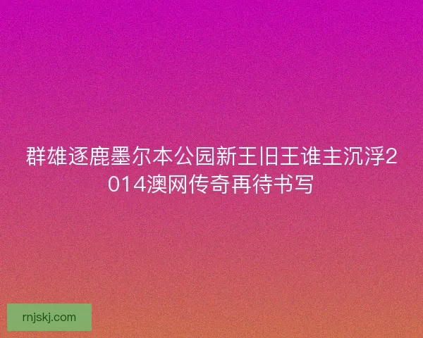 群雄逐鹿墨尔本公园新王旧王谁主沉浮2014澳网传奇再待书写