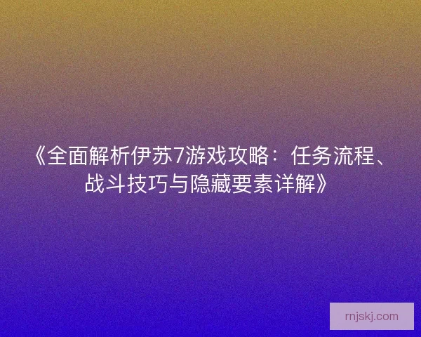 《全面解析伊苏7游戏攻略：任务流程、战斗技巧与隐藏要素详解》