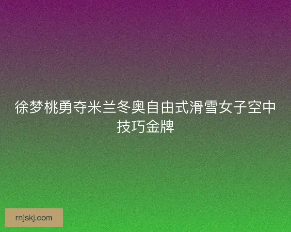 徐梦桃勇夺米兰冬奥自由式滑雪女子空中技巧金牌