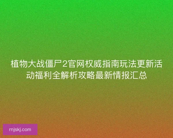 植物大战僵尸2官网权威指南玩法更新活动福利全解析攻略最新情报汇总